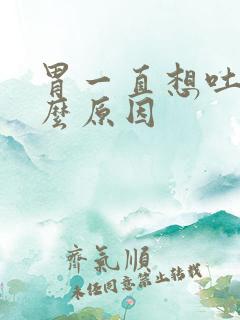 胃一直想吐是什么原因