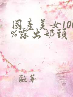 国产美女100%露出奶头