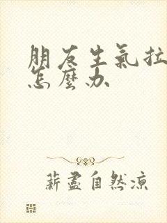 朋友生气拉黑了怎么办