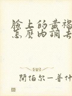 脸上的黄褐斑要怎么内调去除