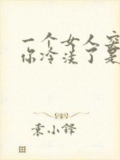 一个女人突然对你冷淡了是为什么