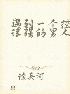 遇到一个控制欲很强的男人怎么办