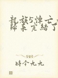 龙族5悼亡者的归来完结了吗