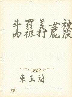 斗罗美女被扒了内裤打屁股小说