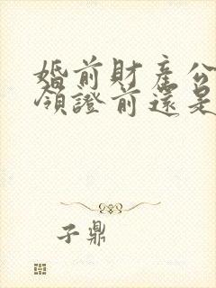 婚前财产公证是领证前还是领证后