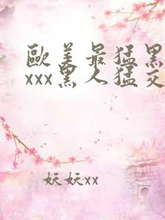 欧美最猛黑人xxxx黑人猛交69