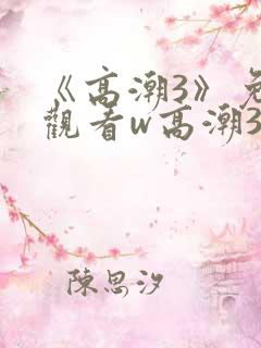 《高潮3》免费观看w高潮3》