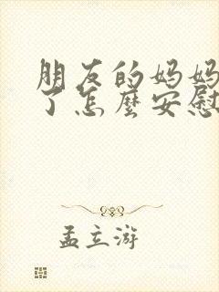 朋友的妈妈过世了怎么安慰朋友