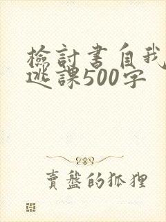 检讨书自我反省逃课500字