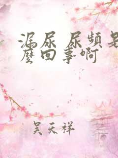 漏尿 尿频是怎么回事啊