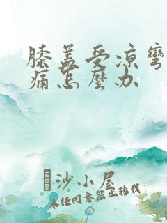 膝盖受凉弯曲疼痛怎么办