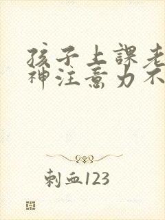 孩子上课老是走神注意力不集中