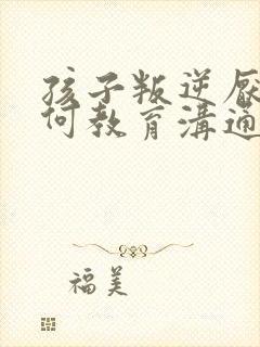 孩子叛逆厌学如何教育沟通