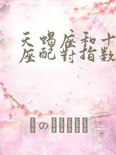 天蝎座和十二星座配对指数