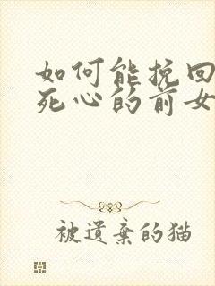 如何能挽回已经死心的前女友