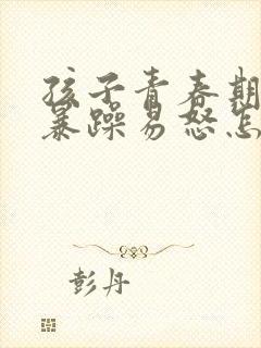 孩子青春期性格暴躁易怒怎么办