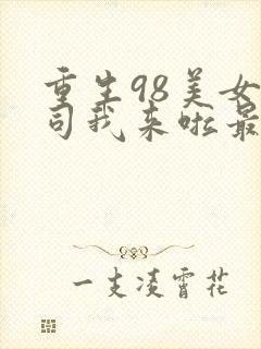 重生98美女上司我来啦最新章节在线阅读