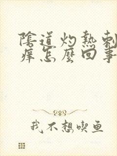 阴道灼热刺痛瘙痒怎么回事