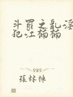 斗罗之乱淫h侵犯江楠楠