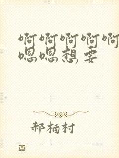 啊啊啊啊啊啊嗯嗯嗯想要