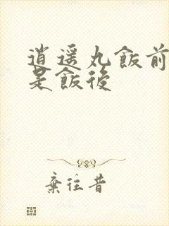 逍遥丸饭前吃还是饭后