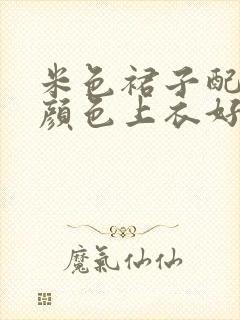 米色裙子配什么颜色上衣好看