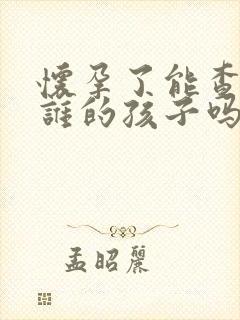 怀孕了能查出是谁的孩子吗