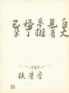 已婚梦见自己怀孕了挺着大肚子