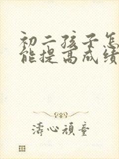 初二孩子怎样才能提高成绩