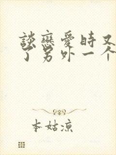 谈恋爱时又遇到了另外一个喜欢的人怎么办