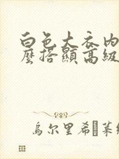 白色大衣内搭怎么搭显高级