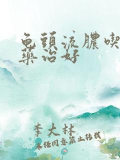 龟头流脓吃什么药治好