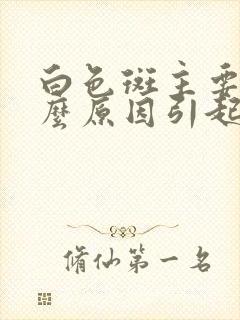 白色斑主要是什么原因引起的