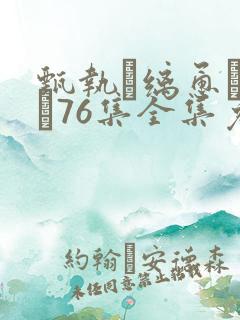 甄执缡恿�76集全集免费