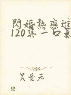 闪婚热恋进行时120集一口气看完