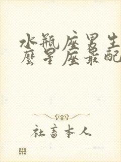 水瓶座男生和什么星座最配女生