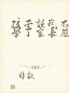 孩子说我不想上学了家长应该怎么说