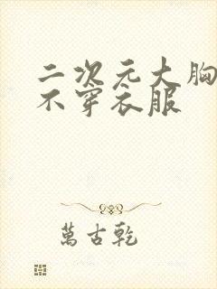 二次元大胸美女不穿衣服