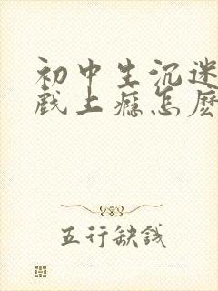 初中生沉迷于游戏上瘾怎麽办