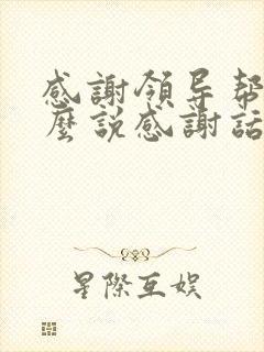 感谢领导帮忙怎么说感谢话