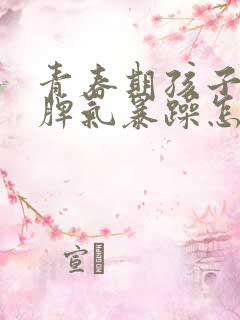 青春期孩子叛逆脾气暴躁怎么办