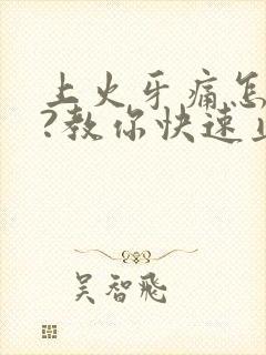 上火牙痛怎么办?教你快速止牙痛