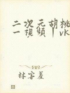 二次元胡桃tk一视频丨vk