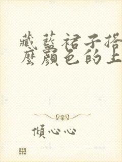 藏蓝裙子搭配什么颜色的上衣好看