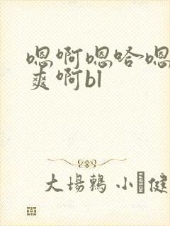 嗯啊嗯哈嗯唔好爽啊bl