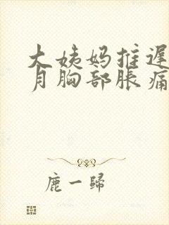 大姨妈推迟半个月胸部胀痛