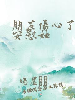 朋友伤心了怎么安慰她