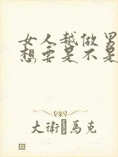 女人越做男人越想要是不是更爱你