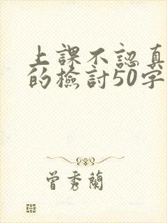 上课不认真听讲的检讨50字