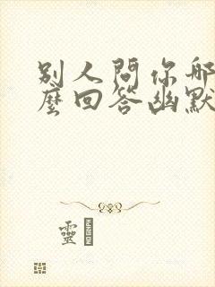 别人问你哪里怎么回答幽默